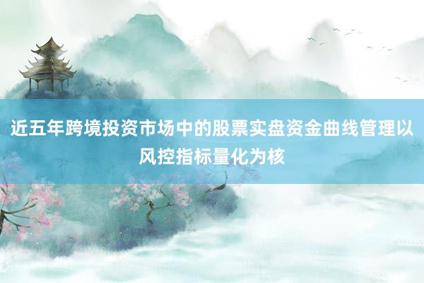 近五年跨境投资市场中的股票实盘资金曲线管理以风控指标量化为核