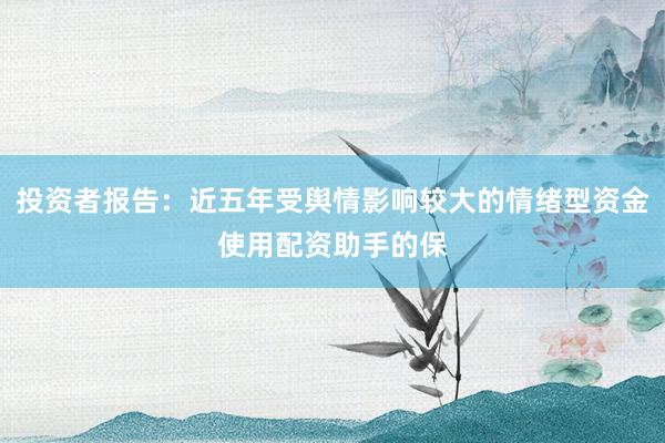投资者报告：近五年受舆情影响较大的情绪型资金使用配资助手的保