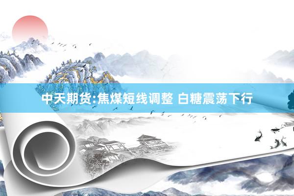 中天期货:焦煤短线调整 白糖震荡下行