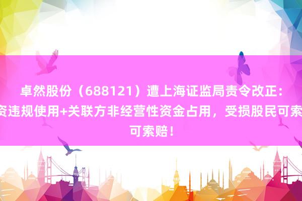 卓然股份（688121）遭上海证监局责令改正：募资违规使用+关联方非经营性资金占用，受损股民可索赔！