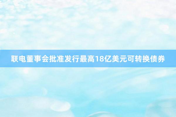 联电董事会批准发行最高18亿美元可转换债券