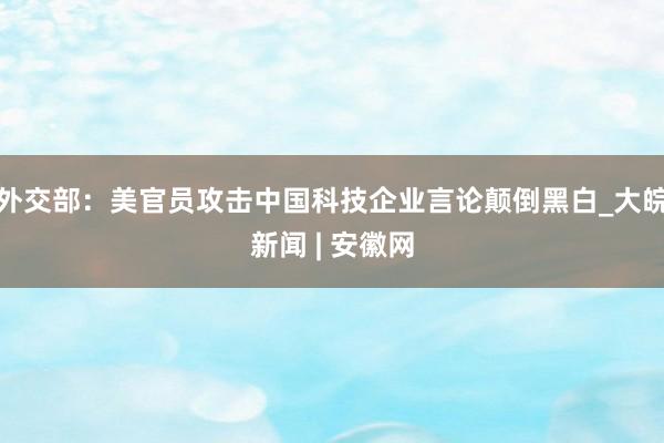 外交部：美官员攻击中国科技企业言论颠倒黑白_大皖新闻 | 安徽网