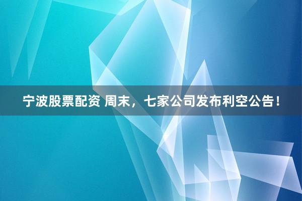 宁波股票配资 周末，七家公司发布利空公告！