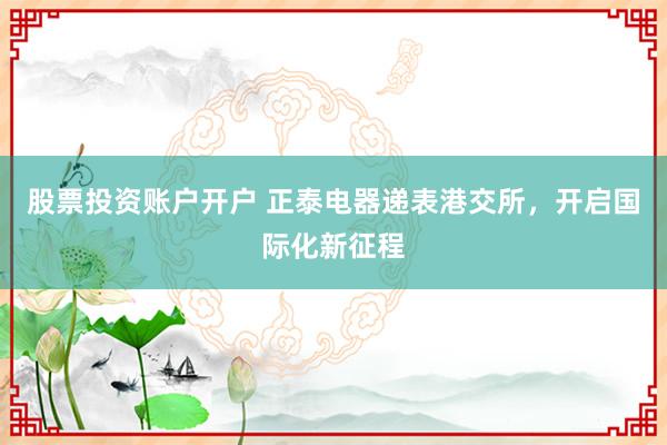 股票投资账户开户 正泰电器递表港交所，开启国际化新征程