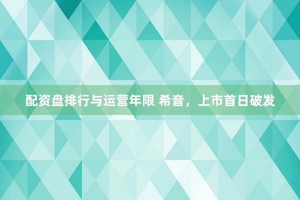 配资盘排行与运营年限 希音，上市首日破发