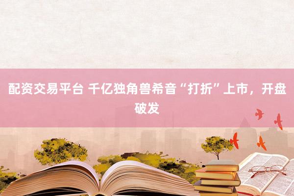 配资交易平台 千亿独角兽希音“打折”上市，开盘破发