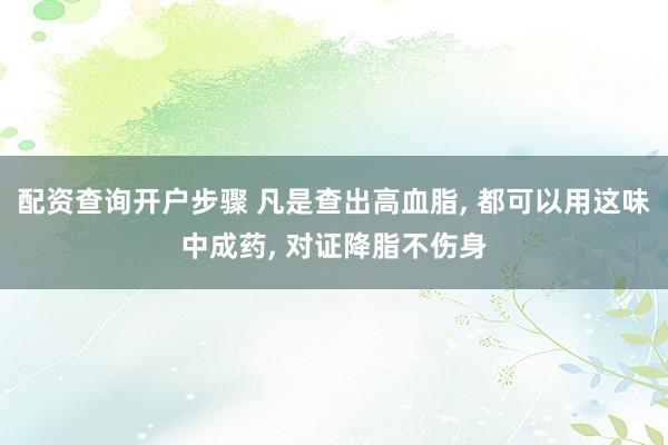 配资查询开户步骤 凡是查出高血脂, 都可以用这味中成药, 对证降脂不伤身