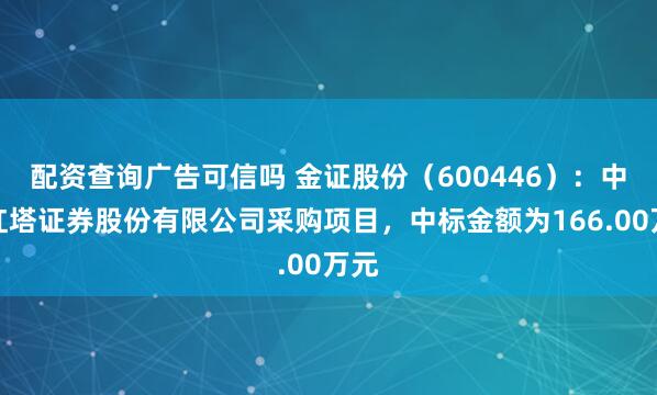 配资查询广告可信吗 金证股份（600446）：中标红塔证券股份有限公司采购项目，中标金额为166.00万元