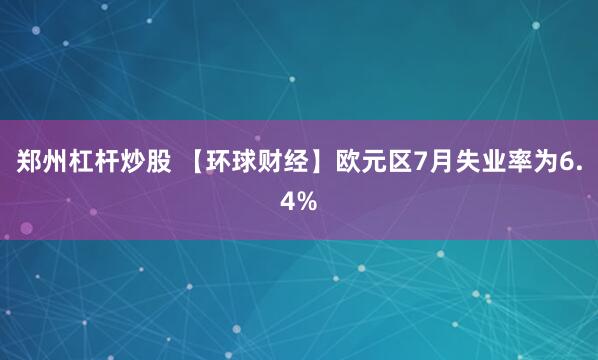 郑州杠杆炒股 【环球财经】欧元区7月失业率为6.4%