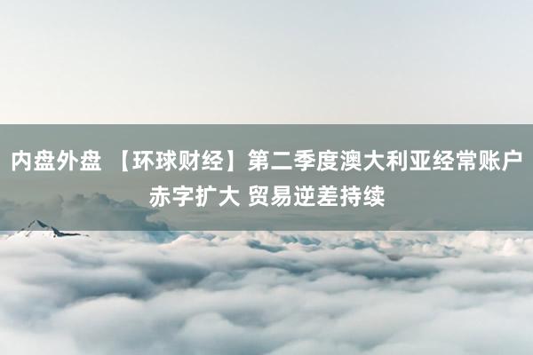 内盘外盘 【环球财经】第二季度澳大利亚经常账户赤字扩大 贸易逆差持续