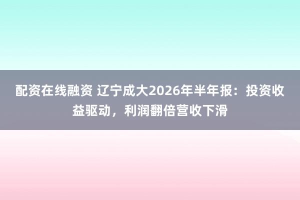 配资在线融资 辽宁成大2026年半年报：投资收益驱动，利润翻倍营收下滑