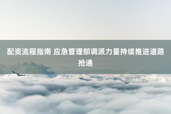 配资流程指南 应急管理部调派力量持续推进道路抢通