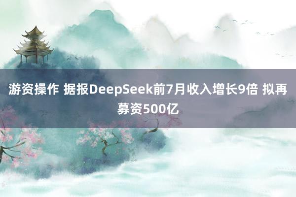 游资操作 据报DeepSeek前7月收入增长9倍 拟再募资500亿