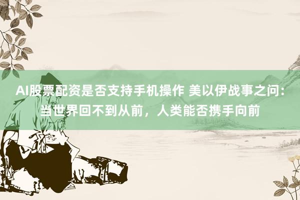 AI股票配资是否支持手机操作 美以伊战事之问：当世界回不到从前，人类能否携手向前