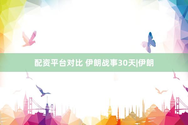 配资平台对比 伊朗战事30天|伊朗