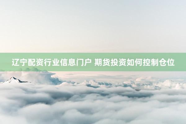 辽宁配资行业信息门户 期货投资如何控制仓位
