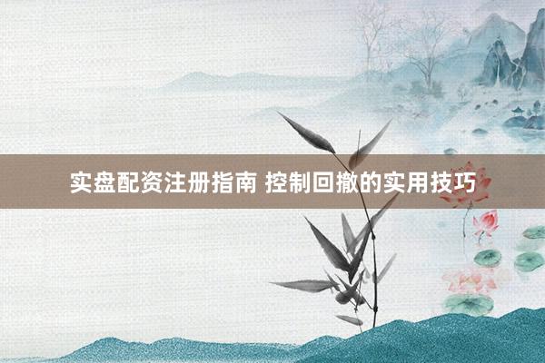 实盘配资注册指南 控制回撤的实用技巧