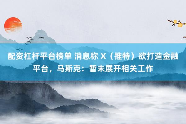 配资杠杆平台榜单 消息称 X（推特）欲打造金融平台，马斯克：暂未展开相关工作