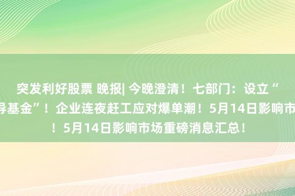 突发利好股票 晚报| 今晚澄清！七部门：设立“国家创业投资引导基金”！企业连夜赶工应对爆单潮！5月14日影响市场重磅消息汇总！