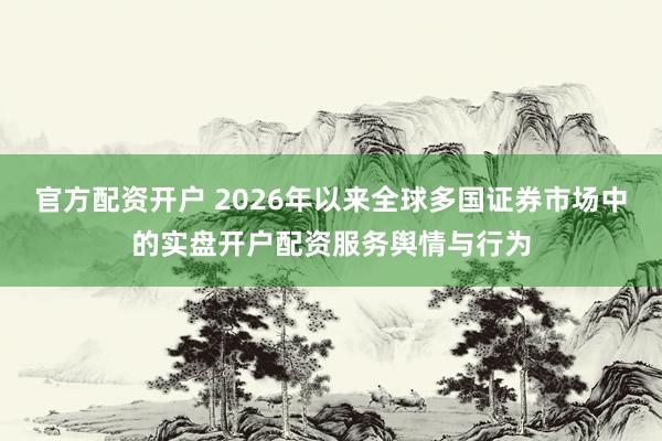 官方配资开户 2026年以来全球多国证券市场中的实盘开户配资服务舆情与行为