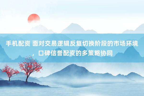 手机配资 面对交易逻辑反复切换阶段的市场环境，口碑信誉配资的多策略协同
