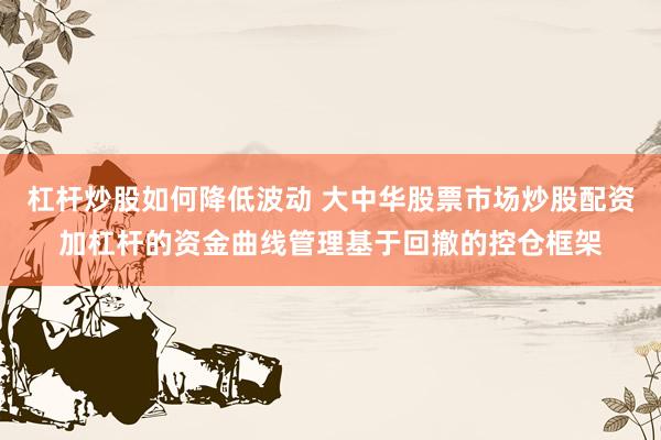 杠杆炒股如何降低波动 大中华股票市场炒股配资加杠杆的资金曲线管理基于回撤的控仓框架