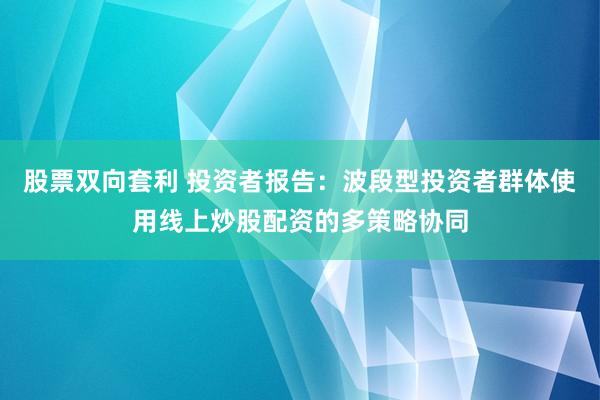 股票双向套利 投资者报告：波段型投资者群体使用线上炒股配资的多策略协同