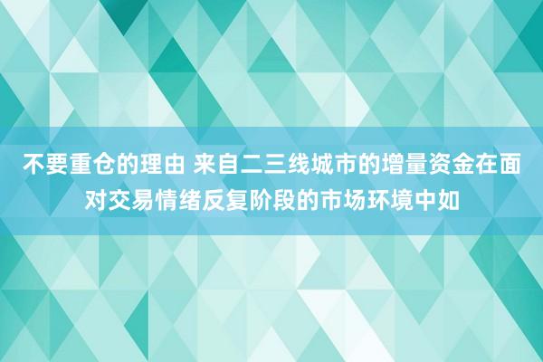 不要重仓的理由 来自二三线城市的增量资金在面对交易情绪反复阶段的市场环境中如