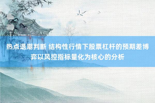 热点退潮判断 结构性行情下股票杠杆的预期差博弈以风控指标量化为核心的分析