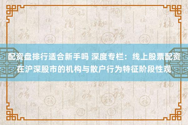 配资盘排行适合新手吗 深度专栏：线上股票配资在沪深股市的机构与散户行为特征阶段性观