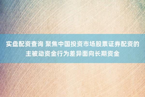 实盘配资查询 聚焦中国投资市场股票证券配资的主被动资金行为差异面向长期资金