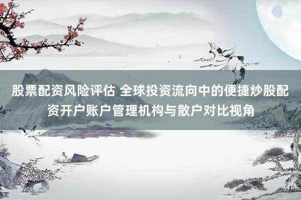 股票配资风险评估 全球投资流向中的便捷炒股配资开户账户管理机构与散户对比视角