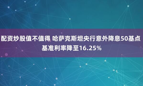 配资炒股值不值得 哈萨克斯坦央行意外降息50基点 基准利率降至16.25%