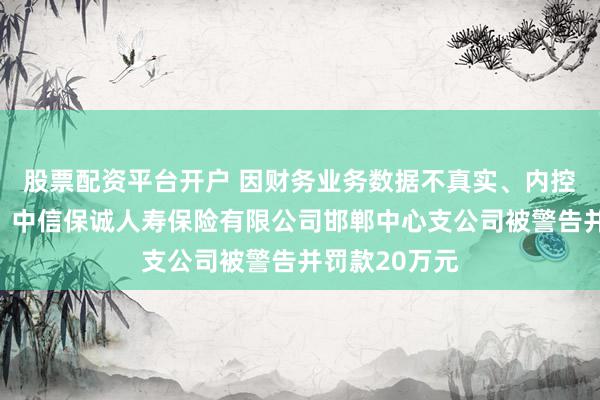 股票配资平台开户 因财务业务数据不真实、内控管理不到位，中信保诚人寿保险有限公司邯郸中心支公司被警告并罚款20万元