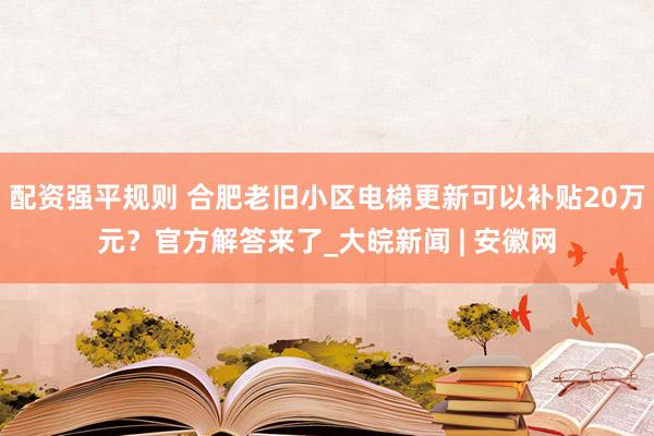 配资强平规则 合肥老旧小区电梯更新可以补贴20万元？官方解答来了_大皖新闻 | 安徽网