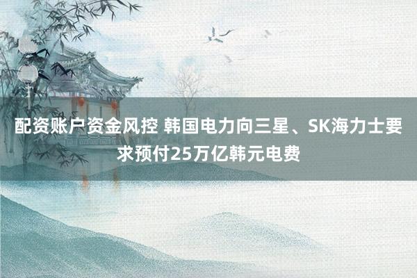 配资账户资金风控 韩国电力向三星、SK海力士要求预付25万亿韩元电费