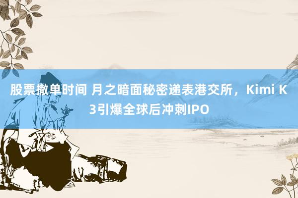 股票撤单时间 月之暗面秘密递表港交所，Kimi K3引爆全球后冲刺IPO