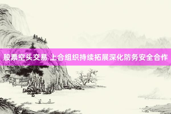 股票空头交易 上合组织持续拓展深化防务安全合作