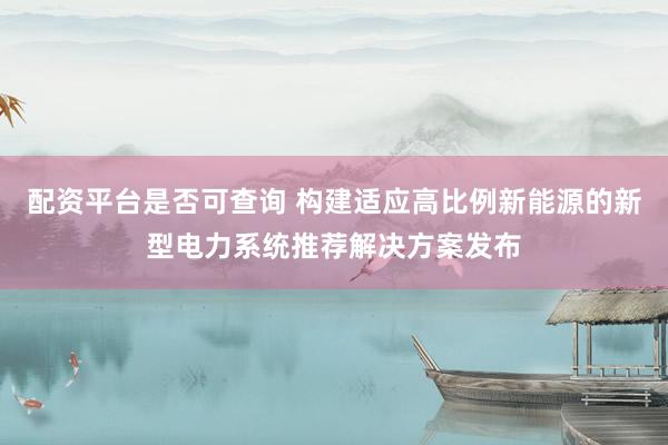 配资平台是否可查询 构建适应高比例新能源的新型电力系统推荐解决方案发布