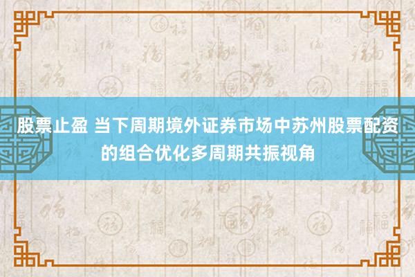 股票止盈 当下周期境外证券市场中苏州股票配资的组合优化多周期共振视角