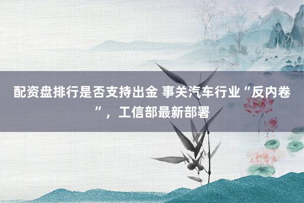 配资盘排行是否支持出金 事关汽车行业“反内卷”，工信部最新部署