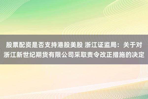 股票配资是否支持港股美股 浙江证监局：关于对浙江新世纪期货有限公司采取责令改正措施的决定