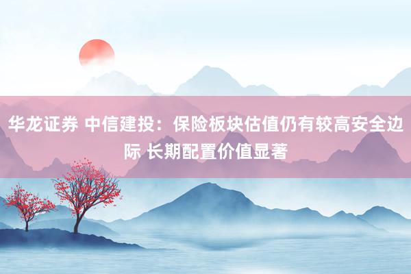 华龙证券 中信建投：保险板块估值仍有较高安全边际 长期配置价值显著