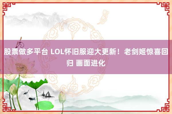 股票做多平台 LOL怀旧服迎大更新！老剑姬惊喜回归 画面进化