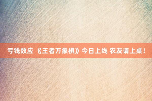亏钱效应 《王者万象棋》今日上线 农友请上桌！