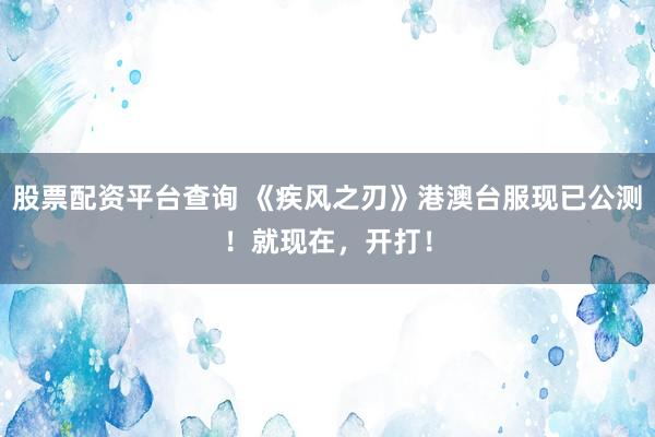 股票配资平台查询 《疾风之刃》港澳台服现已公测！就现在，开打！