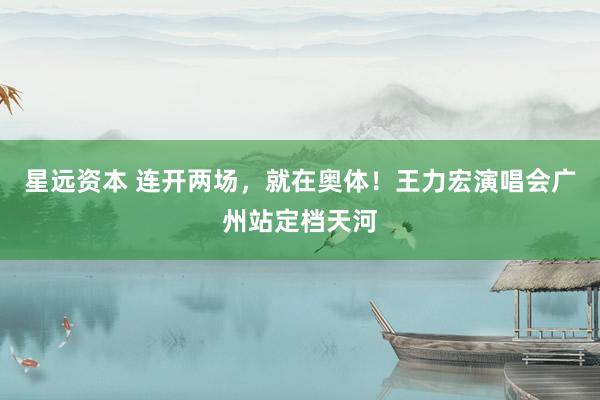 星远资本 连开两场，就在奥体！王力宏演唱会广州站定档天河