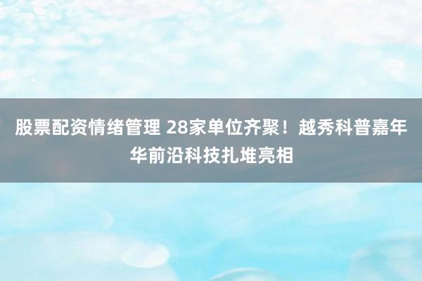 股票配资情绪管理 28家单位齐聚！越秀科普嘉年华前沿科技扎堆亮相