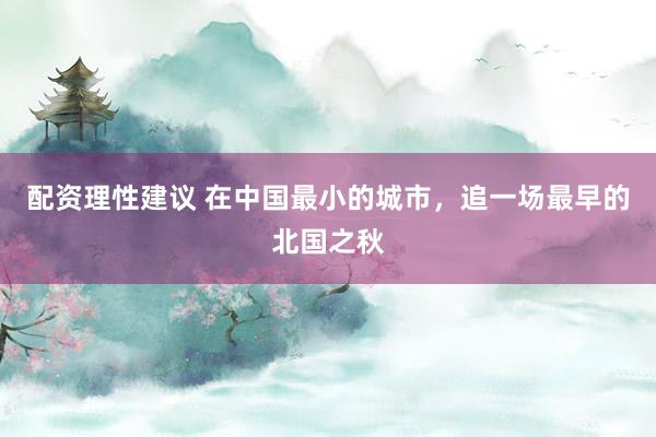 配资理性建议 在中国最小的城市，追一场最早的北国之秋