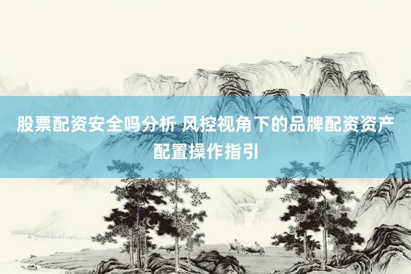 股票配资安全吗分析 风控视角下的品牌配资资产配置操作指引